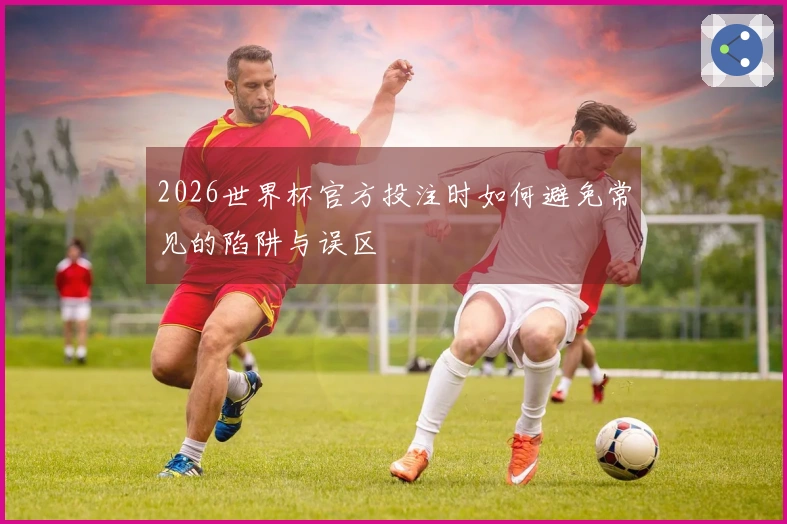2026世界杯官方投注时如何避免常见的陷阱与误区