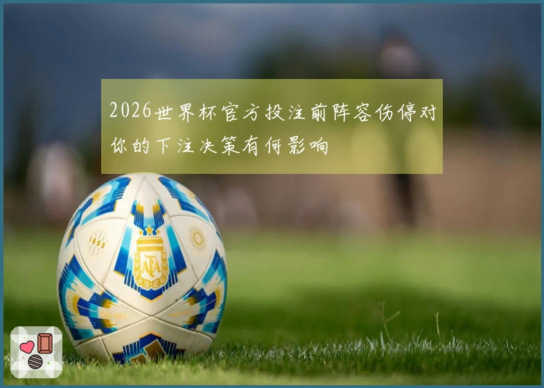 2026世界杯官方投注前阵容伤停对你的下注决策有何影响