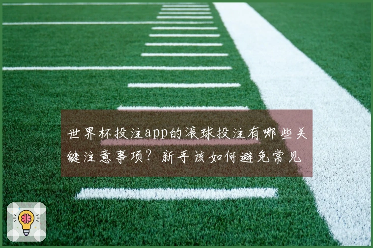 世界杯投注app的滚球投注有哪些关键注意事项？新手该如何避免常见误区
