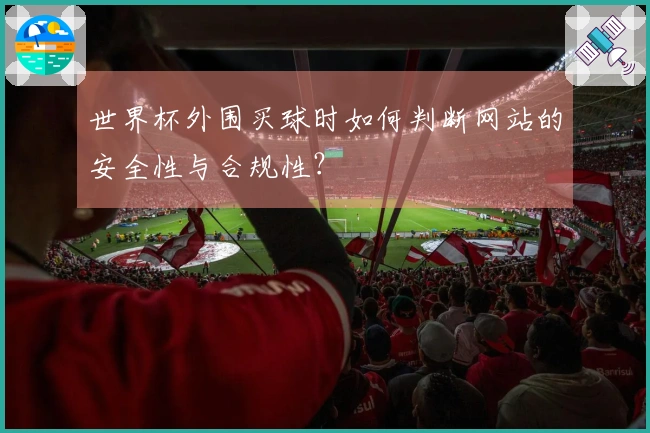 世界杯外围买球时如何判断网站的安全性与合规性？