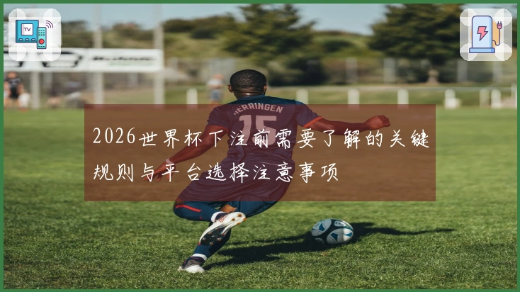 2026世界杯下注前需要了解的关键规则与平台选择注意事项