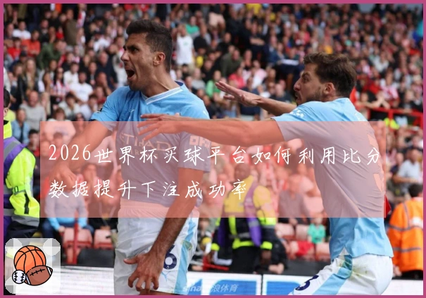 2026世界杯买球平台如何利用比分数据提升下注成功率